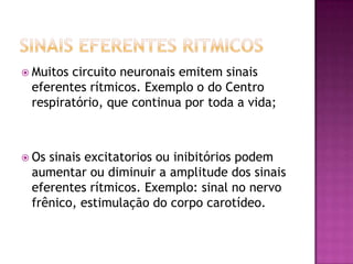 Sinais eferentes ritmicosMuitos circuito neuronais emitem sinais eferentes rítmicos. Exemplo o do Centro respiratório, que continua por toda a vida;Os sinais excitatorios ou inibitórios podem aumentar ou diminuir a amplitude dos sinais eferentes rítmicos. Exemplo: sinal no nervo frênico, estimulação do corpo carotídeo.