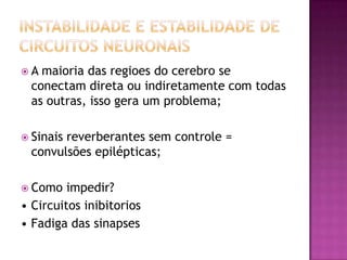 Instabilidade e Estabilidade decircuitos neuronaisA maioria das regioes do cerebro se conectam direta ou indiretamente com todas as outras, isso gera um problema;Sinais reverberantes sem controle = convulsões epilépticas;Como impedir?• Circuitos inibitorios• Fadiga das sinapses