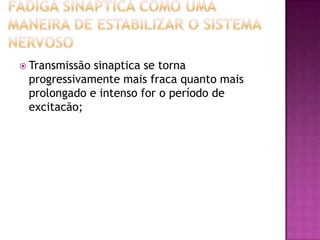Fadiga sináptica como uma maneira de estabilizar o sistema nervoso Transmissão sinaptica se torna progressivamente mais fraca quanto mais prolongado e intenso for o período de excitacão;