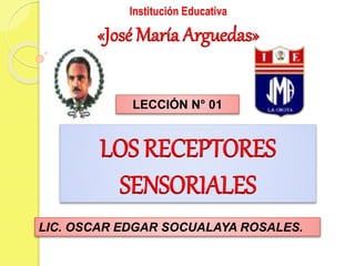 LOS RECEPTORES
SENSORIALES
LIC. OSCAR EDGAR SOCUALAYA ROSALES.
Institución Educativa
«José María Arguedas»
LECCIÓN N° 01
 