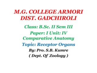 M.G. COLLEGE ARMORI
DIST. GADCHIROLI
Class: B.Sc. II Sem III
Paper: I Unit: IV
Comparative Anatomy
Topic: Receptor Organs
By: Pro. S.B. Kumre
( Dept. Of Zoology )
 