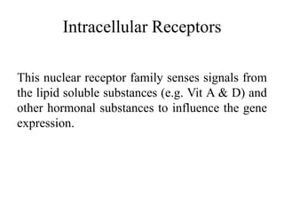 Intracellular Receptors

This nuclear receptor family senses signals from
the lipid soluble substances (e.g. Vit A & D) and
other hormonal substances to influence the gene
expression.
 