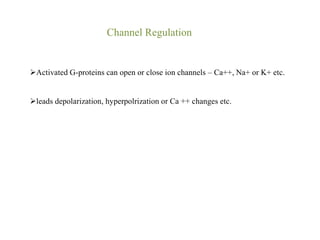 Channel Regulation
Activated G-proteins can open or close ion channels – Ca++, Na+ or K+ etc.
leads depolarization, hyperpolrization or Ca ++ changes etc.
 