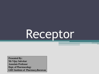 Receptor
Presented By:
Mr Vijay Salvekar
Associate Professor
Dept. of Pharmacology
GRY Institute of Pharmacy,Borawan
 