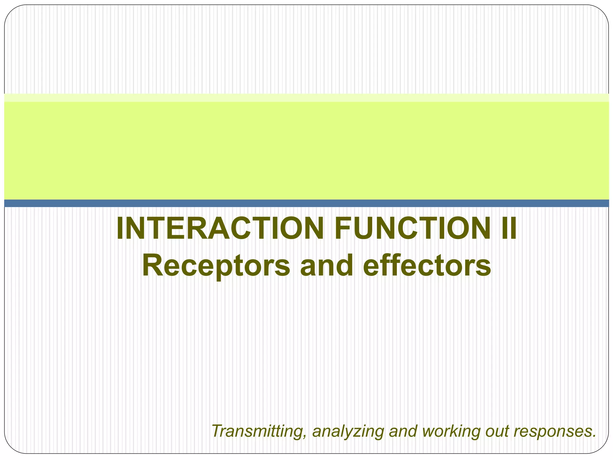 INTERACTION FUNCTION II
Receptors and effectors
Transmitting, analyzing and working out responses.
 