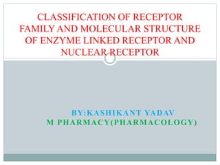 BY:KASHIKANT YADAV
M PHARMACY(PHARMACOLOGY)
CLASSIFICATION OF RECEPTOR
FAMILY AND MOLECULAR STRUCTURE
OF ENZYME LINKED RECEPTOR AND
NUCLEAR RECEPTOR
 