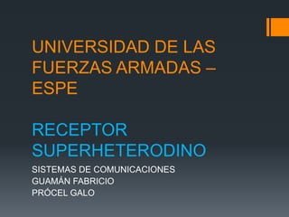 UNIVERSIDAD DE LAS
FUERZAS ARMADAS –
ESPE
RECEPTOR
SUPERHETERODINO
SISTEMAS DE COMUNICACIONES
GUAMÁN FABRICIO
PRÓCEL GALO
 