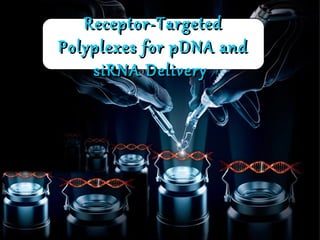 Receptor-TargetedReceptor-Targeted
Polyplexes for pDNA andPolyplexes for pDNA and
siRNA DeliverysiRNA Delivery
Receptor-TargetedReceptor-Targeted
Polyplexes for pDNA andPolyplexes for pDNA and
siRNA DeliverysiRNA Delivery
 