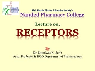 Shri Sharda Bhavan Education Society’s
Nanded Pharmacy College
Lecture on,
RECEPTORS
By
Dr. Shriniwas K. Sarje
Asso. Professor & HOD Department of Pharmacology
 