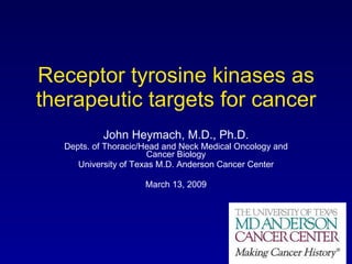 Receptor tyrosine kinases as therapeutic targets for cancer John Heymach, M.D., Ph.D. Depts. of Thoracic/Head and Neck Medical Oncology and Cancer Biology University of Texas M.D. Anderson Cancer Center March 13, 2009 
