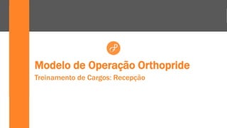 Modelo de Operação Orthopride
Treinamento de Cargos: Recepção
 