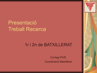Presentació  Treball Recerca 1r i 2n de BATXILLERAT Col·legi PIVE Coordinació Batxillerat 