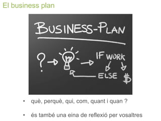 El business plan 
• 
què, perquè, qui, com, quant i quan ? 
• 
és també una eina de reflexió per vosaltres  