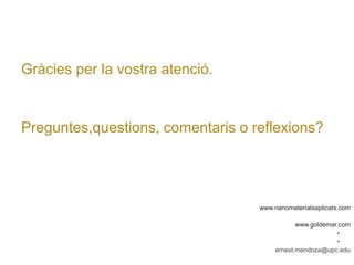 Gràcies per la vostra atenció. 
Preguntes,questions, comentaris o reflexions? 
www.nanomaterialsaplicats.com 
www.goldemar.com 
•• 
ernest.mendoza@upc.edu 