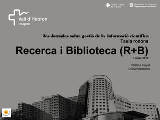 2es Jornades sobre gestió de la informació científica
                                           Taula rodona

Recerca i Biblioteca (R+B)                              1 març 2013

                                                    Cristina Puyal
                                                   Documentalista




                                           Compromís, expertesa i integració
 