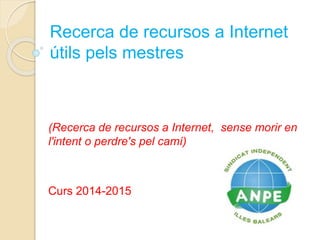 Recerca de recursos a Internet 
útils pels mestres 
(Recerca de recursos a Internet, sense morir en 
l'intent o perdre's pel camí) 
Curs 2014-2015 
 