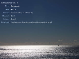 Estructura num. 8
Tipus LAMINAR
Nom VELA
Situació Barcelona. Platja de la Mar Bella
Materials Tèxtil
Esforços Tracció
Descripció La vela s’oposa al moviment del vent i dona tracció al vaixell
 