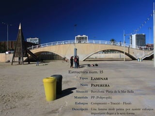 Estructura num. 15
Tipus LAMINAR
Nom PAPERERA
Situació Barcelona. Platja de la Mar Bella
Materials PP (Polipropilé)
Esforços Compressió – Tracció - Flexió
Descripció Una làmina molt prima pot resistir esforços
importants degut a la seva forma
 