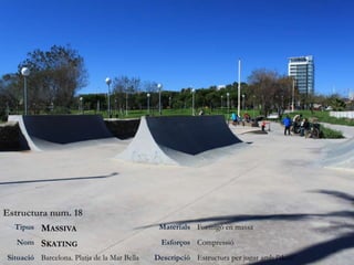 Estructura num. 18
Tipus MASSIVA Materials Formigó en massa
Nom SKATING Esforços Compressió
Situació Barcelona. Platja de la Mar Bella Descripció Estructura per jugar amb l’skate
 