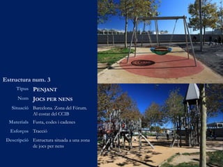 Estructura num. 3
Tipus PENJANT
Nom JOCS PER NENS
Situació Barcelona. Zona del Fórum.
Al costat del CCIB
Materials Fusta, codes i cadenes
Esforços Tracció
Descripció Estructura situada a una zona
de jocs per nens
 