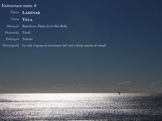 Estructura num. 8
Tipus LAMINAR
Nom VELA
Situació Barcelona. Platja de la Mar Bella
Materials Tèxtil
Esforços Tracció
Descripció La vela s’oposa al moviment del vent i dona tracció al vaixell
 