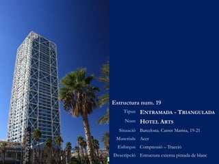 Estructura num. 19
Tipus ENTRAMADA - TRIANGULADA
Nom HOTEL ARTS
Situació Barcelona. Carrer Marina, 19-21
Materials Acer
Esforços Compressió – Tracció
Descripció Estructura externa pintada de blanc
 
