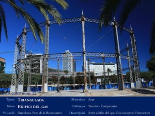 Estructura num. 22
Tipus TRIANGULADA Materials Acer
Nom EDIFICI DEL GAS Esforços Tracció - Compressió
Situació Barcelona. Parc de la Barceloneta Descripció Antic edifici del que s’ha conservat l’estructura
 