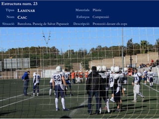 Estructura num. 23
Tipus LAMINAR Materials Plàstic
Nom CASC Esforços Compressió
Situació Barcelona. Passeig de Salvat Papasseit Descripció Protecció davant els cops
 