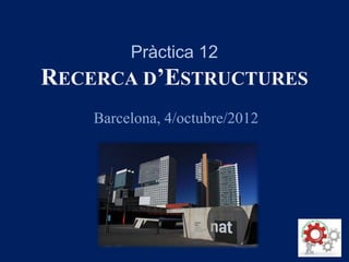 Pràctica 12
RECERCA D’ESTRUCTURES
Barcelona, 4/octubre/2012
 