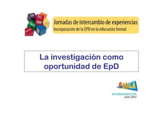 La investigación como
 oportunidad de EpD


                  portalpaula@ub.edu
                           Julio 2012
 