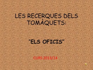 LES RECERQUES DELS
TOMÀQUETS:
“ELS OFICIS”
CURS 2013/14
 