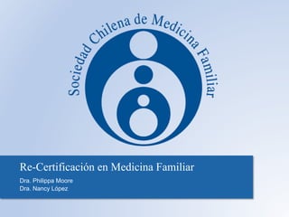 Re-Certificación en Medicina Familiar
Dra. Philippa Moore
Dra. Nancy López
 