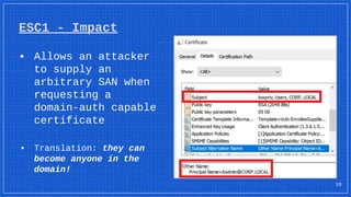 ESC1 - Impact
▪ Allows an attacker
to supply an
arbitrary SAN when
requesting a
domain-auth capable
certificate
▪ Translation: they can
become anyone in the
domain!
16
 