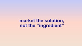 market the solution,
not the “ingredient”
 
