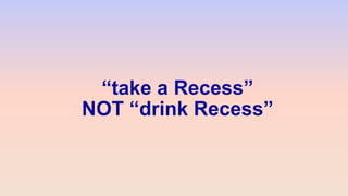 “take a Recess”
NOT “drink Recess”
 