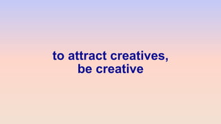 to attract creatives,
be creative
 