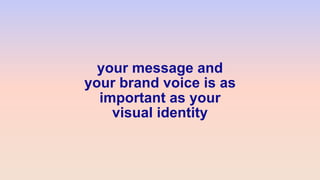 your message and
your brand voice is as
important as your
visual identity
 