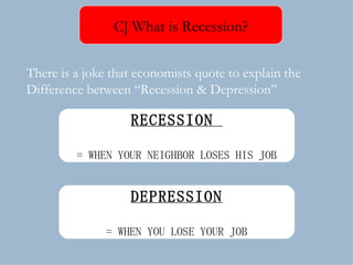 RECESSION  = WHEN YOUR NEIGHBOR LOSES HIS JOB There is a joke that economists quote to explain the Difference between “Recession & Depression” C] What is Recession? DEPRESSION = WHEN YOU LOSE YOUR JOB 