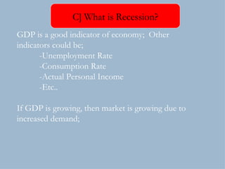 GDP is a good indicator of economy;  Other  indicators could be; -Unemployment Rate -Consumption Rate -Actual Personal Income -Etc.. If GDP is growing, then market is growing due to increased demand; C] What is Recession? 