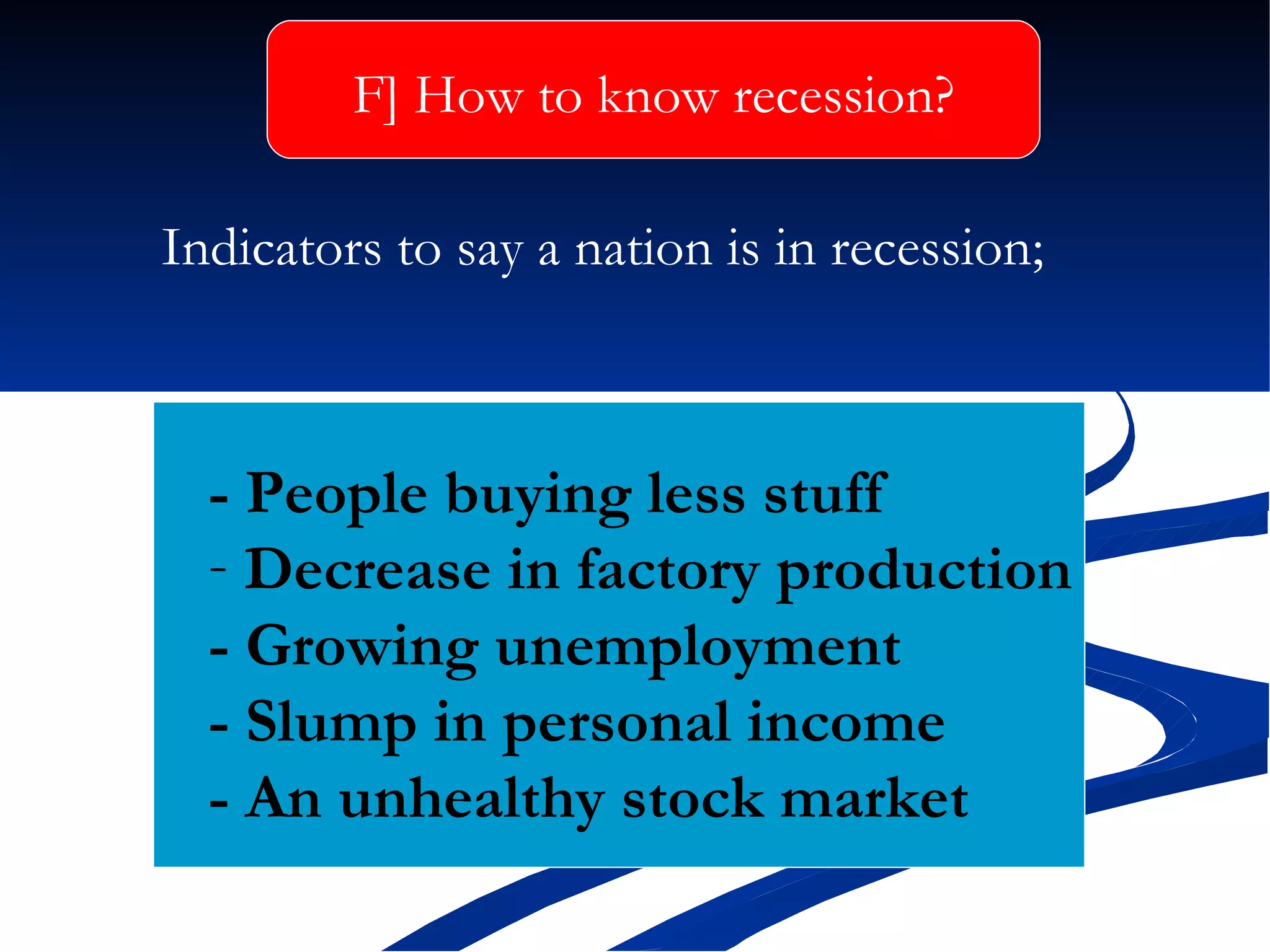 Indicators to say a nation is in recession; -  People buying less stuff  Decrease in factory production  -  Growing unemployment  - Slump in personal income  -  An unhealthy stock market  F] How to know recession? 