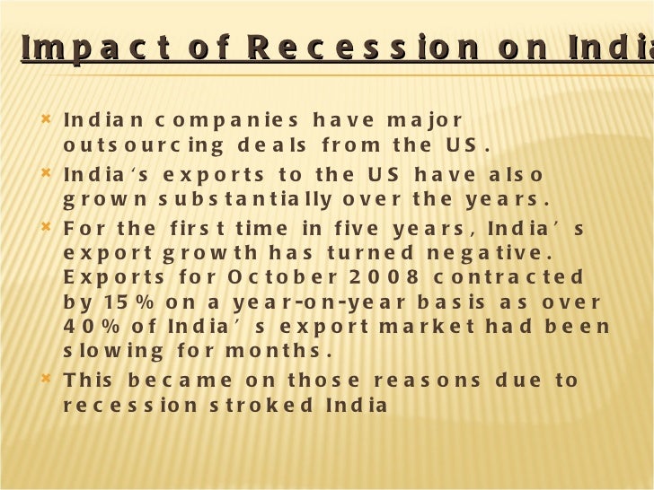 recession in india Article is based on impact of recession in american economy on india it emphasis on stock markets & recession, current crisis in the us, impact of an american recession on india, counter strategy , consequences of us recession on india job market. recession in india Article is based on impact of recession in american economy on india it emphasis on stock markets & recession, current crisis in the us, impact of an american recession on india, counter strategy , consequences of us recession on india job market.