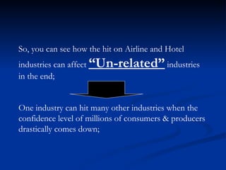 So, you can see how the hit on Airline and Hotel  industries can affect  “Un-related”  industries  in the end; One industry can hit many other industries when the  confidence level of millions of consumers & producers drastically comes down; 