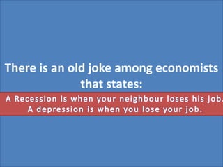 There is an old joke among economists that states:  A Recession is when your neighbour loses his job.  A depression is when you lose your job. 