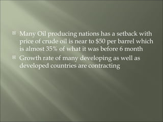 Many Oil producing nations has a setback with price of crude oil is near to $50 per barrel which is almost 35% of what it was before 6 month Growth rate of many developing as well as developed countries are contracting  