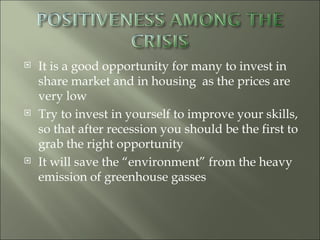 It is a good opportunity for many to invest in share market and in housing  as the prices are very low Try to invest in yourself to improve your skills, so that after recession you should be the first to grab the right opportunity  It will save the “environment” from the heavy emission of greenhouse gasses 