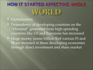Globalization Dependency of developing countries on the “Demand” generated from high spending countries like US and Eurozone has increased Huge money (some trillion $)of various FI and IB are invested in these developing economies  through direct investment and share market  