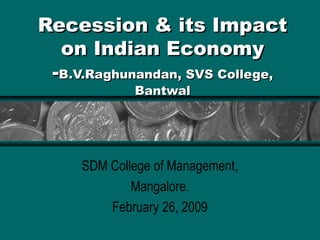 Recession & its Impact
on Indian Economy
-B.V.Raghunandan, SVS College,
Bantwal

SDM College of Management,
Mangalore.
February 26, 2009

 