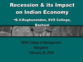 Recession & its Impact on Indian Economy - B.V.Raghunandan, SVS College, Bantwal SDM College of Management, Mangalore. February 26, 2009 