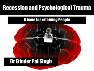 Recession and Psychological Trauma A bane for retaining People Dr Etinder Pal Singh 