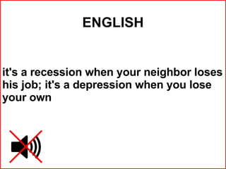 ENGLISH it's a recession when your neighbor loses his job; it's a depression when you lose your own   